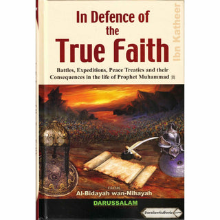 In Defence of the True Faith Battles, Expeditions & Peace Treaties during the Prophet's Life - From:Al-Bidayah wan Nihayah By Hafiz Ibn Katheer